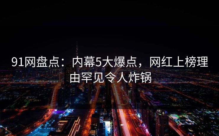 91网盘点：内幕5大爆点，网红上榜理由罕见令人炸锅