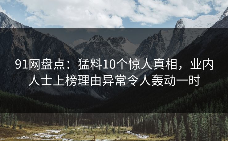 91网盘点：猛料10个惊人真相，业内人士上榜理由异常令人轰动一时