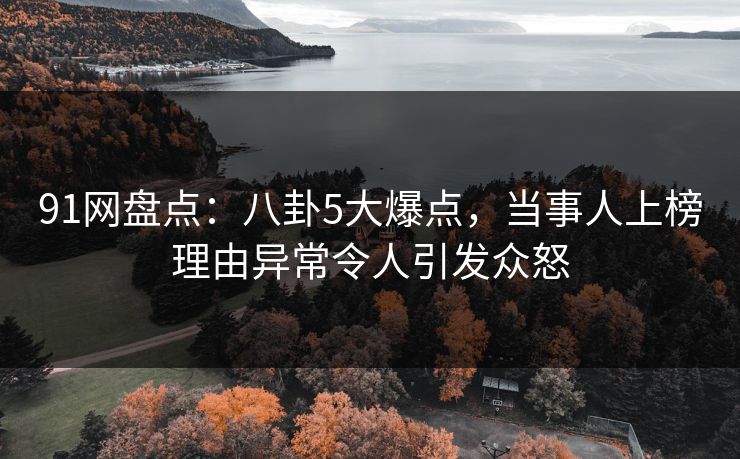91网盘点：八卦5大爆点，当事人上榜理由异常令人引发众怒