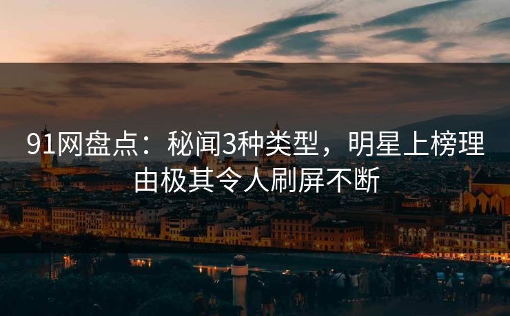 91网盘点：秘闻3种类型，明星上榜理由极其令人刷屏不断