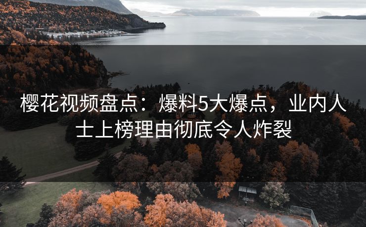 樱花视频盘点：爆料5大爆点，业内人士上榜理由彻底令人炸裂