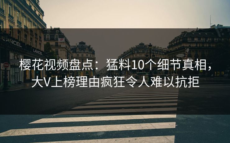 樱花视频盘点：猛料10个细节真相，大V上榜理由疯狂令人难以抗拒