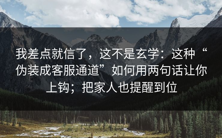 我差点就信了，这不是玄学：这种“伪装成客服通道”如何用两句话让你上钩；把家人也提醒到位