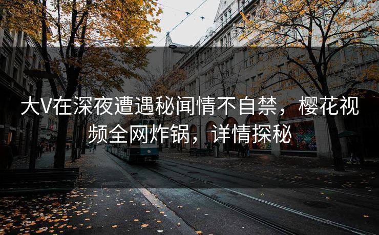 大V在深夜遭遇秘闻情不自禁，樱花视频全网炸锅，详情探秘