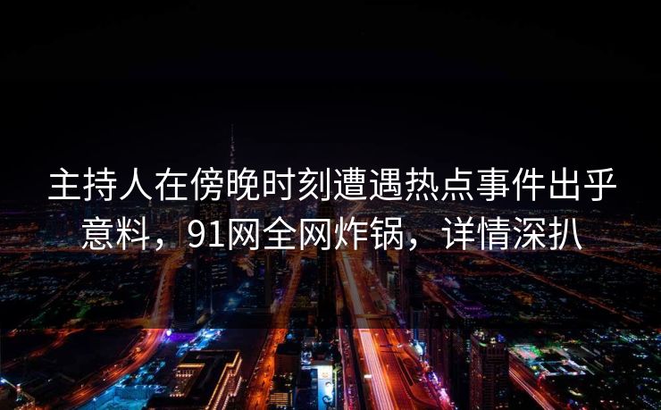 主持人在傍晚时刻遭遇热点事件出乎意料，91网全网炸锅，详情深扒