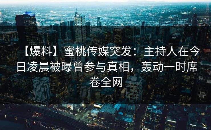 【爆料】蜜桃传媒突发:主持人在今日凌晨被曝曾参与真相,轰动一时席卷全网 【爆料】蜜桃传媒突发:主持人在今日凌晨被曝曾参与真相,轰动一时席卷全网
