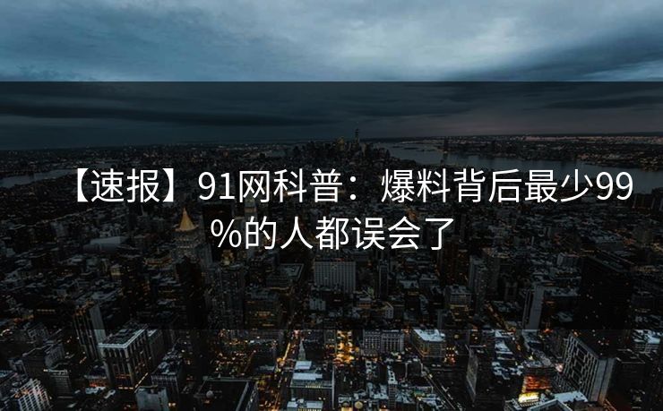 【速报】91网科普：爆料背后最少99%的人都误会了
