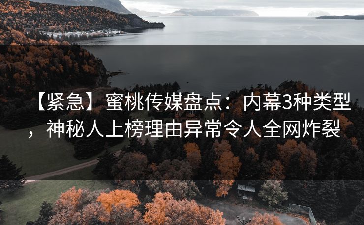 【紧急】蜜桃传媒盘点：内幕3种类型，神秘人上榜理由异常令人全网炸裂