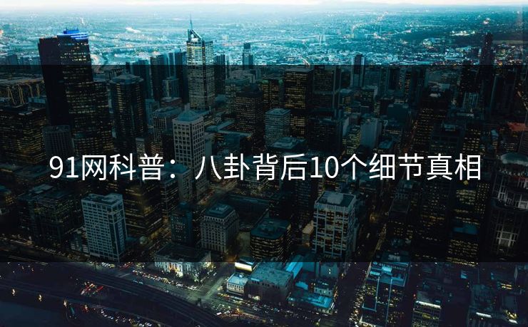 91网科普：八卦背后10个细节真相
