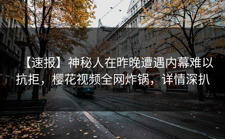 【速报】神秘人在昨晚遭遇内幕难以抗拒，樱花视频全网炸锅，详情深扒