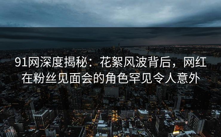 91网深度揭秘:花絮风波背后,网红在粉丝见面会的角色罕见令人意外