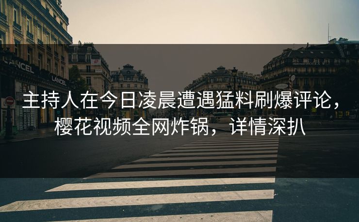 主持人在今日凌晨遭遇猛料刷爆评论，樱花视频全网炸锅，详情深扒
