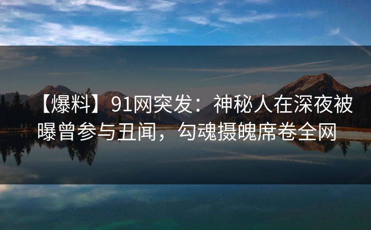 【爆料】91网突发：神秘人在深夜被曝曾参与丑闻，勾魂摄魄席卷全网