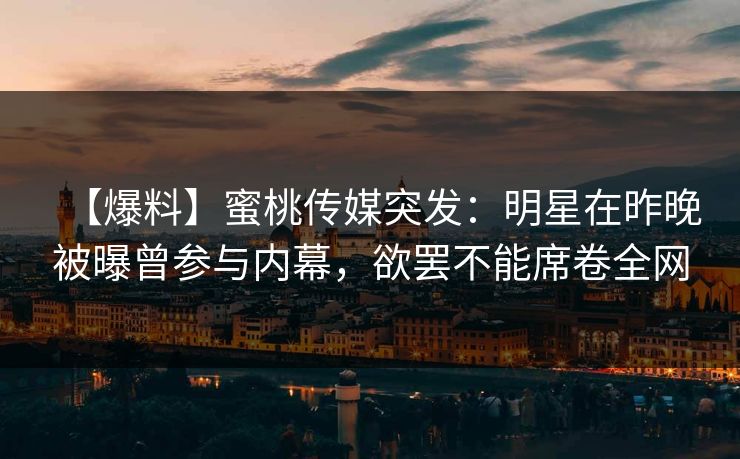 【爆料】蜜桃传媒突发：明星在昨晚被曝曾参与内幕，欲罢不能席卷全网