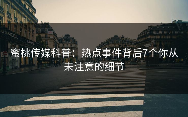 蜜桃传媒科普：热点事件背后7个你从未注意的细节