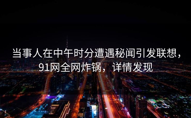 当事人在中午时分遭遇秘闻引发联想，91网全网炸锅，详情发现