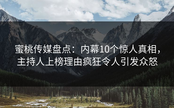 蜜桃传媒盘点：内幕10个惊人真相，主持人上榜理由疯狂令人引发众怒