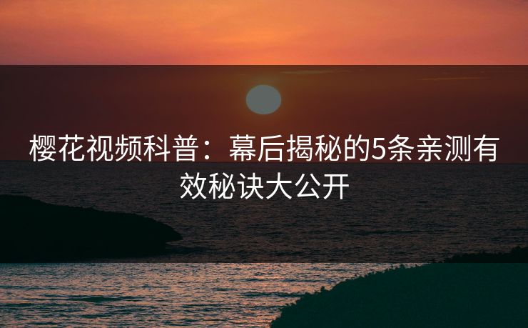樱花视频科普：幕后揭秘的5条亲测有效秘诀大公开