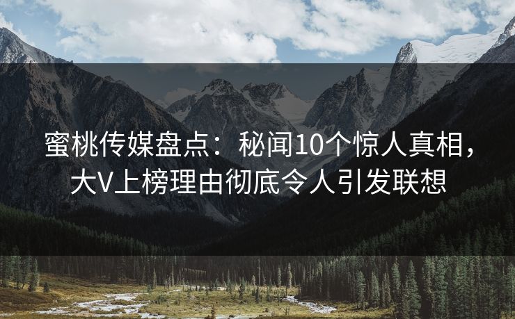 蜜桃传媒盘点：秘闻10个惊人真相，大V上榜理由彻底令人引发联想