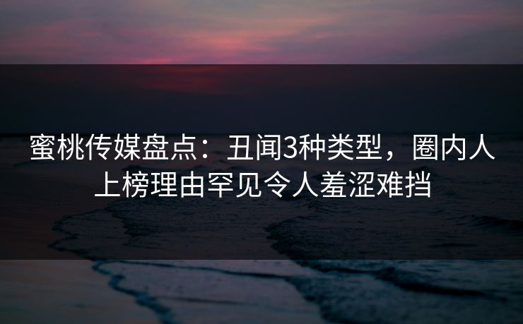 蜜桃传媒盘点：丑闻3种类型，圈内人上榜理由罕见令人羞涩难挡