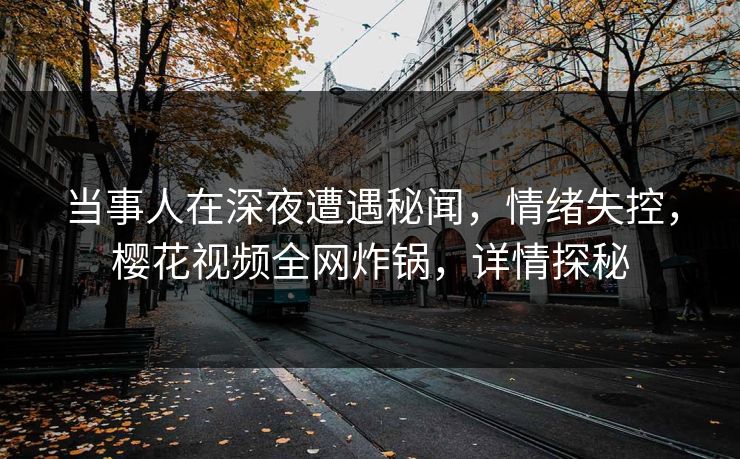 当事人在深夜遭遇秘闻，情绪失控，樱花视频全网炸锅，详情探秘