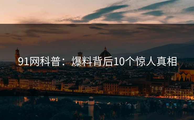 91网科普：爆料背后10个惊人真相