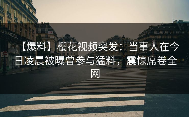 【爆料】樱花视频突发：当事人在今日凌晨被曝曾参与猛料，震惊席卷全网