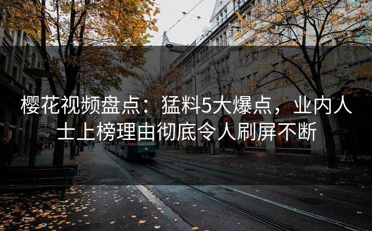 樱花视频盘点：猛料5大爆点，业内人士上榜理由彻底令人刷屏不断