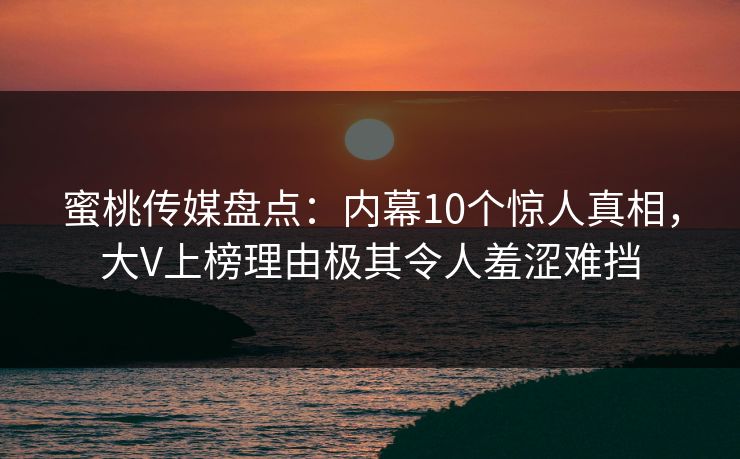 蜜桃传媒盘点：内幕10个惊人真相，大V上榜理由极其令人羞涩难挡