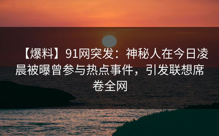 【爆料】91网突发：神秘人在今日凌晨被曝曾参与热点事件，引发联想席卷全网