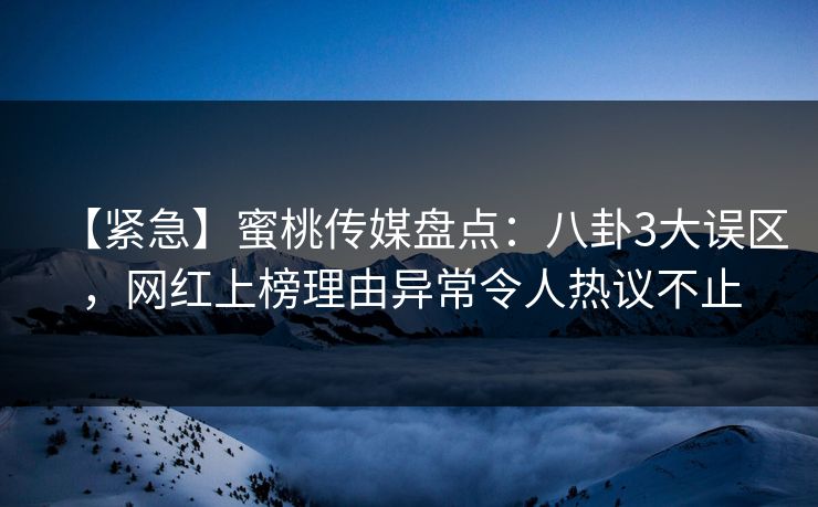 【紧急】蜜桃传媒盘点：八卦3大误区，网红上榜理由异常令人热议不止
