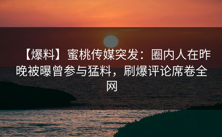【爆料】蜜桃传媒突发：圈内人在昨晚被曝曾参与猛料，刷爆评论席卷全网