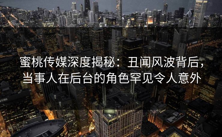 蜜桃传媒深度揭秘：丑闻风波背后，当事人在后台的角色罕见令人意外