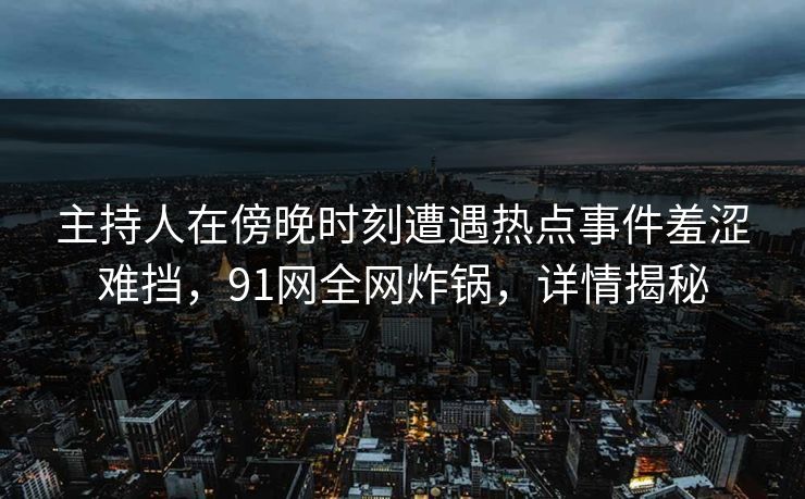主持人在傍晚时刻遭遇热点事件羞涩难挡，91网全网炸锅，详情揭秘