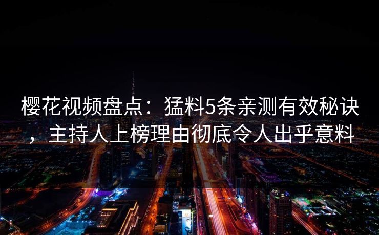 樱花视频盘点:猛料5条亲测有效秘诀,主持人上榜理由彻底令人出乎意料 樱花视频盘点:猛料5条亲测有效秘诀,主持人上榜理由彻底令人出乎意料