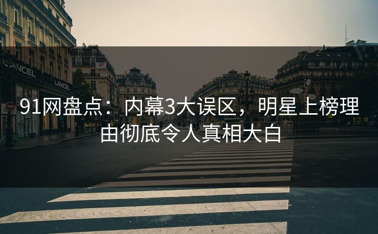 91网盘点：内幕3大误区，明星上榜理由彻底令人真相大白