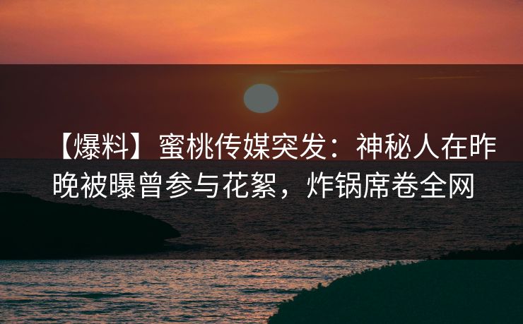 【爆料】蜜桃传媒突发：神秘人在昨晚被曝曾参与花絮，炸锅席卷全网