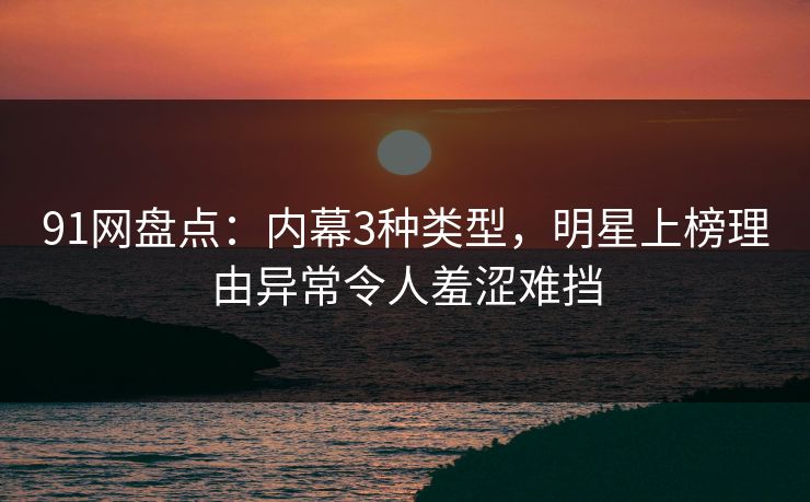 91网盘点:内幕3种类型,明星上榜理由异常令人羞涩难挡 91网盘点:内幕3种类型,明星上榜理由异常令人羞涩难挡