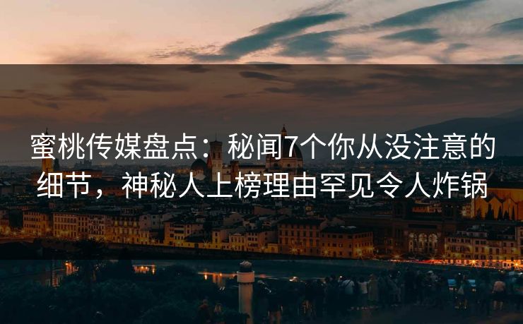 蜜桃传媒盘点：秘闻7个你从没注意的细节，神秘人上榜理由罕见令人炸锅
