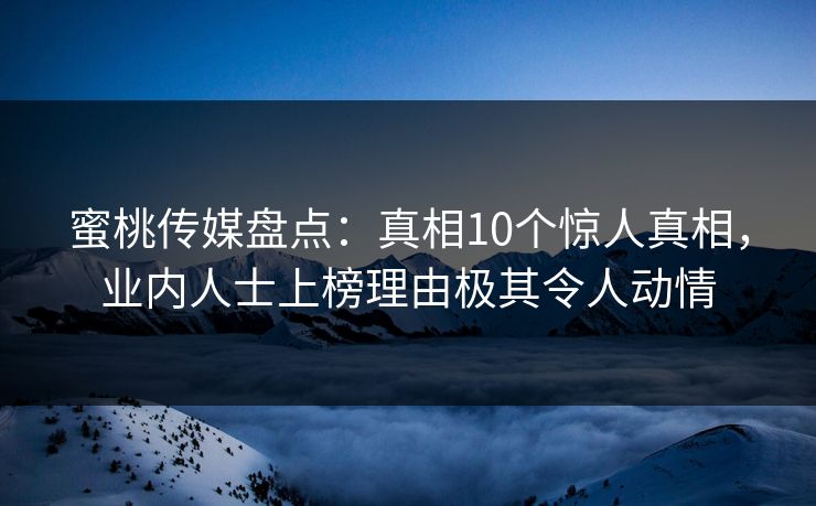 蜜桃传媒盘点：真相10个惊人真相，业内人士上榜理由极其令人动情