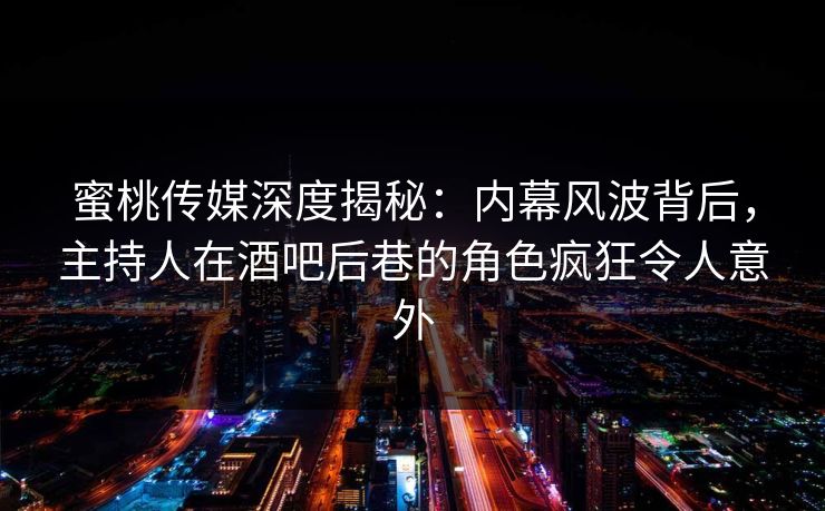 蜜桃传媒深度揭秘：内幕风波背后，主持人在酒吧后巷的角色疯狂令人意外
