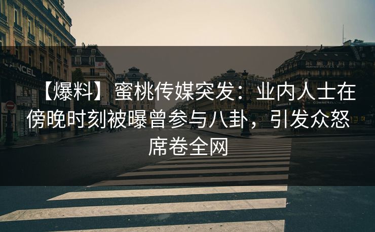 【爆料】蜜桃传媒突发：业内人士在傍晚时刻被曝曾参与八卦，引发众怒席卷全网