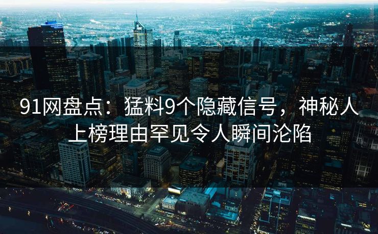 91网盘点:猛料9个隐藏信号,神秘人上榜理由罕见令人瞬间沦陷 91网盘点:猛料9个隐藏信号,神秘人上榜理由罕见令人瞬间沦陷