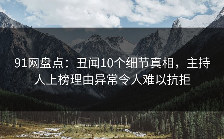 91网盘点：丑闻10个细节真相，主持人上榜理由异常令人难以抗拒
