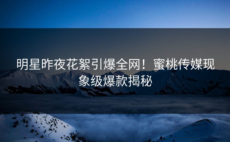 明星昨夜花絮引爆全网!蜜桃传媒现象级爆款揭秘 明星昨夜花絮引爆全网!蜜桃传媒现象级爆款揭秘