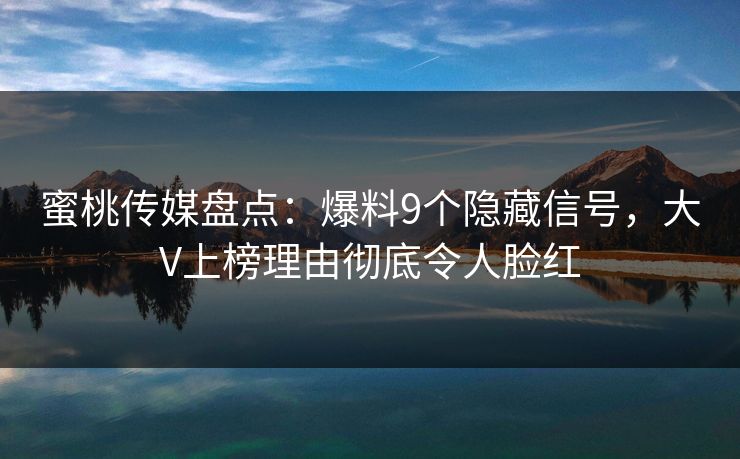 蜜桃传媒盘点：爆料9个隐藏信号，大V上榜理由彻底令人脸红