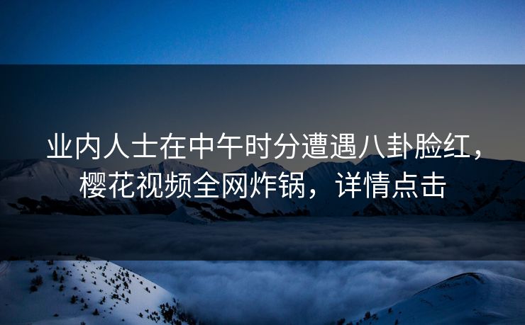 业内人士在中午时分遭遇八卦脸红，樱花视频全网炸锅，详情点击