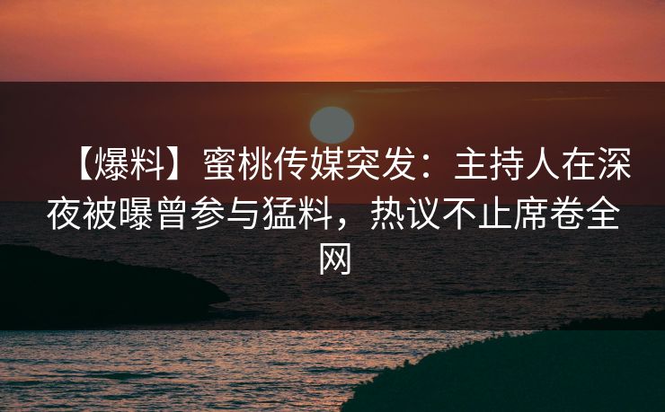 【爆料】蜜桃传媒突发：主持人在深夜被曝曾参与猛料，热议不止席卷全网