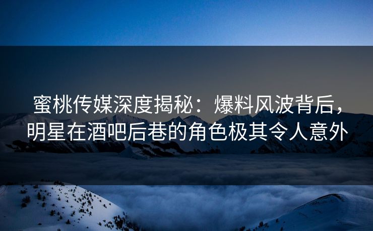 蜜桃传媒深度揭秘：爆料风波背后，明星在酒吧后巷的角色极其令人意外