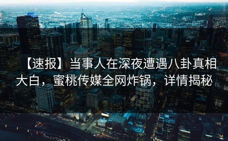 【速报】当事人在深夜遭遇八卦真相大白，蜜桃传媒全网炸锅，详情揭秘